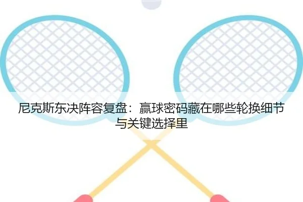 尼克斯东决阵容复盘：赢球密码藏在哪些轮换细节与关键选择里